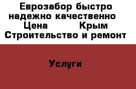 Еврозабор быстро надежно качественно › Цена ­ 500 - Крым Строительство и ремонт » Услуги   